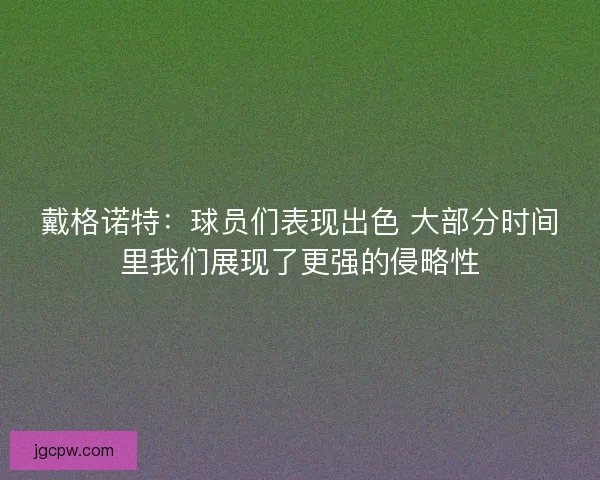 戴格诺特：球员们表现出色 大部分时间里我们展现了更强的侵略性