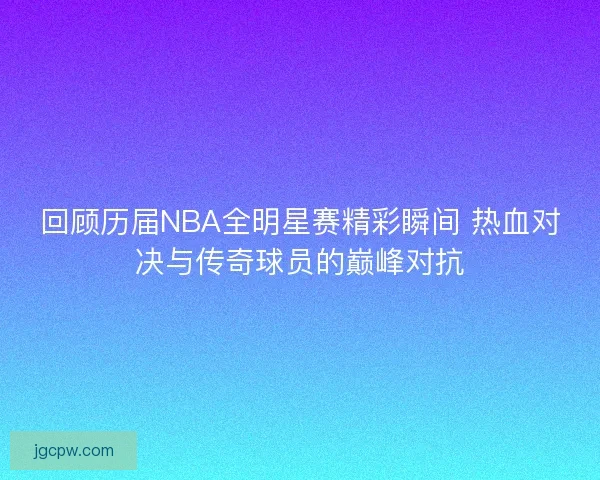 回顾历届NBA全明星赛精彩瞬间 热血对决与传奇球员的巅峰对抗