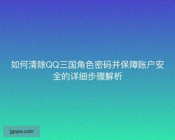 如何清除QQ三国角色密码并保障账户安全的详细步骤解析