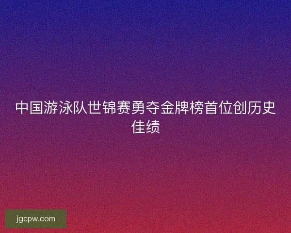 中国游泳队世锦赛勇夺金牌榜首位创历史佳绩