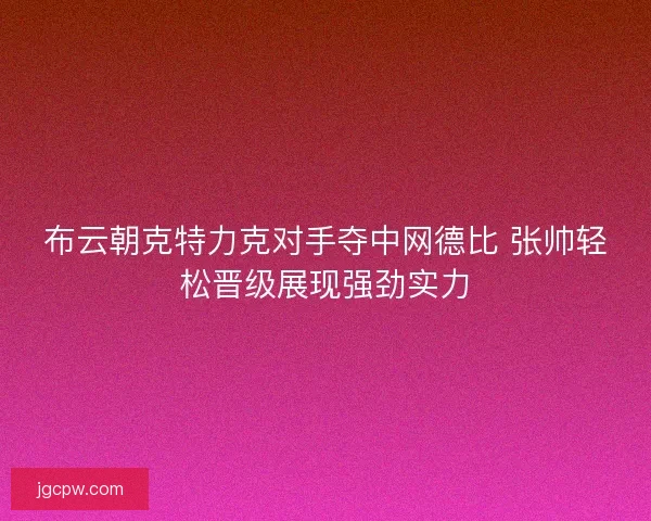 布云朝克特力克对手夺中网德比 张帅轻松晋级展现强劲实力