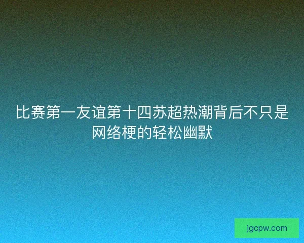 比赛第一友谊第十四苏超热潮背后不只是网络梗的轻松幽默
