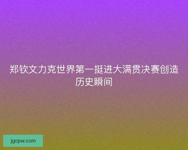 郑钦文力克世界第一挺进大满贯决赛创造历史瞬间
