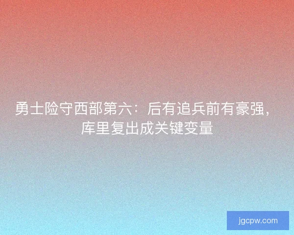 勇士险守西部第六：后有追兵前有豪强，库里复出成关键变量