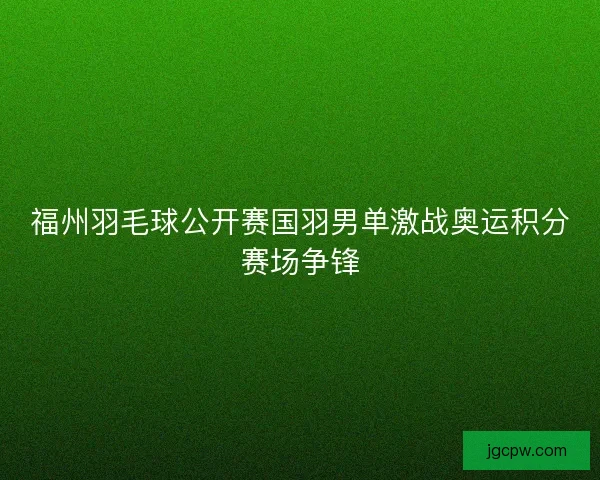 福州羽毛球公开赛国羽男单激战奥运积分赛场争锋