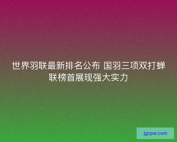 世界羽联最新排名公布 国羽三项双打蝉联榜首展现强大实力 世界羽联最新排名公布 国羽三项双打蝉联榜首展现强大实力