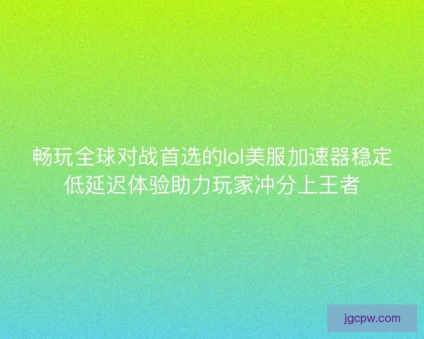 畅玩全球对战首选的lol美服加速器稳定低延迟体验助力玩家冲分上王者 畅玩全球对战首选的lol美服加速器稳定低延迟体验助力玩家冲分上王者