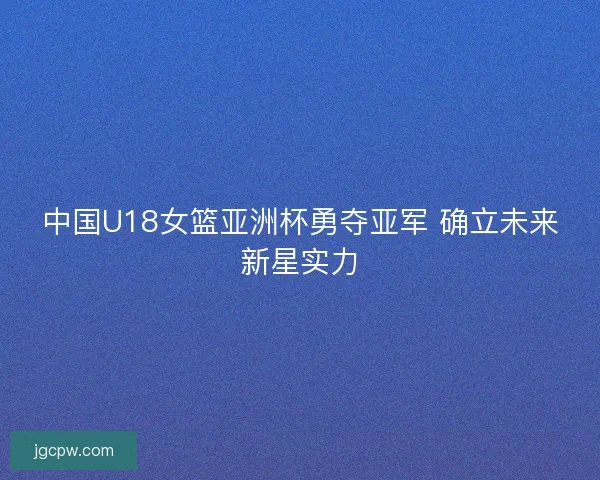 中国U18女篮亚洲杯勇夺亚军 确立未来新星实力 中国U18女篮亚洲杯勇夺亚军 确立未来新星实力