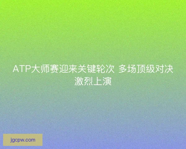 ATP大师赛迎来关键轮次 多场顶级对决激烈上演