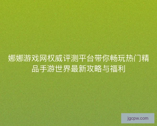 娜娜游戏网权威评测平台带你畅玩热门精品手游世界最新攻略与福利