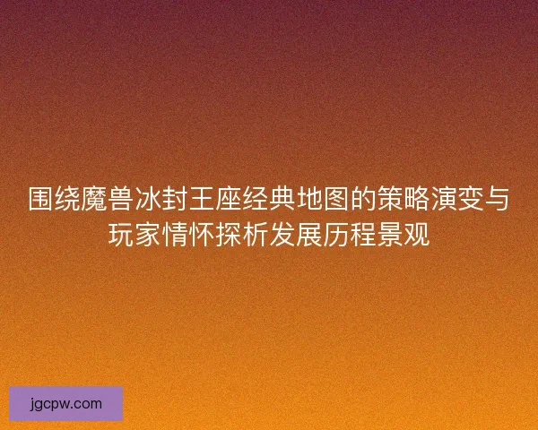 围绕魔兽冰封王座经典地图的策略演变与玩家情怀探析发展历程景观 围绕魔兽冰封王座经典地图的策略演变与玩家情怀探析发展历程景观